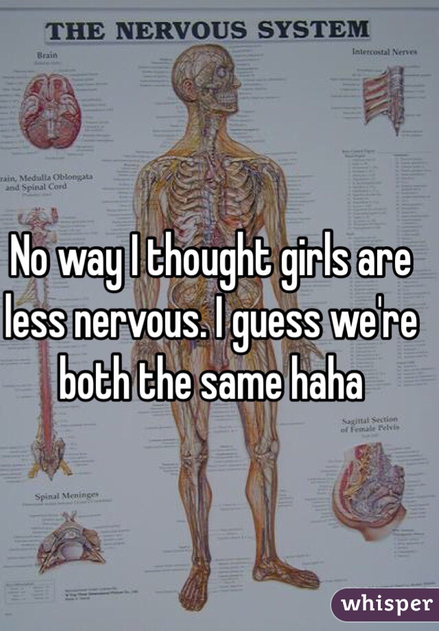 No way I thought girls are less nervous. I guess we're both the same haha