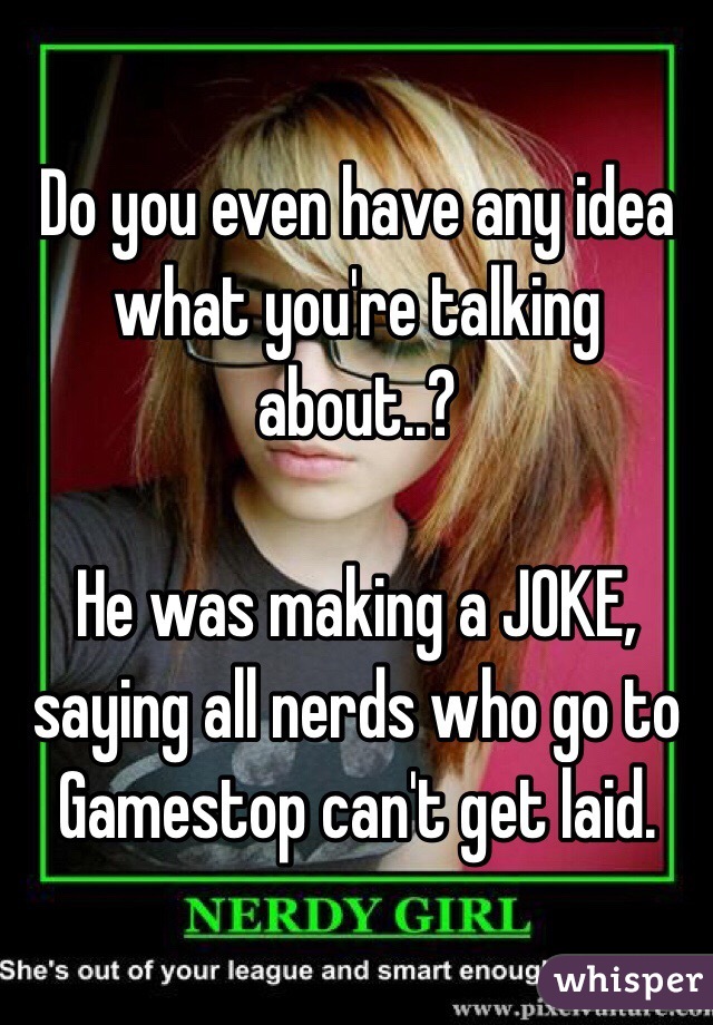 Do you even have any idea what you're talking about..?

He was making a JOKE, saying all nerds who go to Gamestop can't get laid.