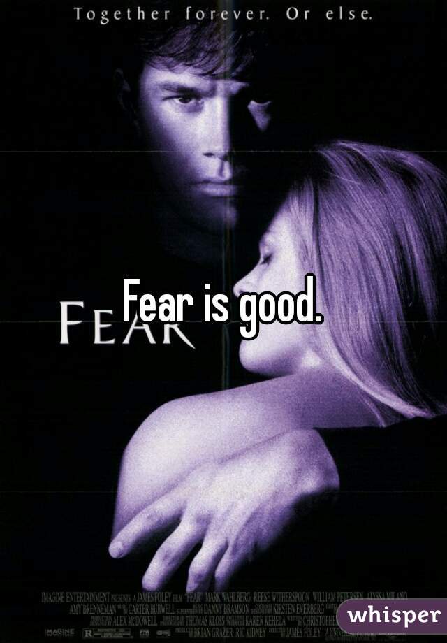 Fear is good.