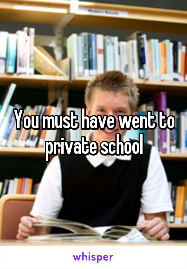 You must have went to private school