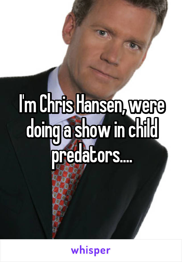 I'm Chris Hansen, were doing a show in child predators....