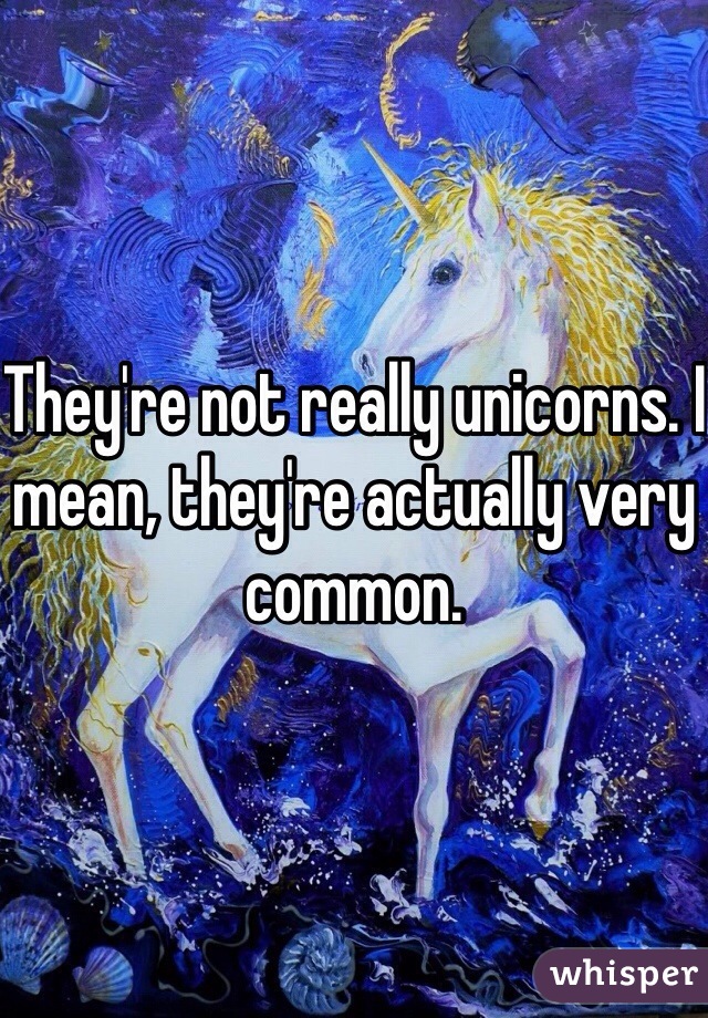 They're not really unicorns. I mean, they're actually very common. 