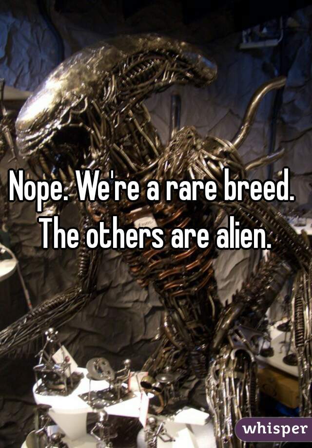 Nope. We're a rare breed. 
The others are alien.