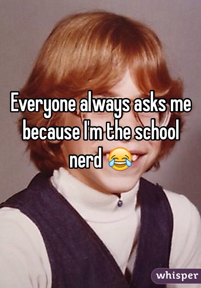 Everyone always asks me because I'm the school nerd 😂