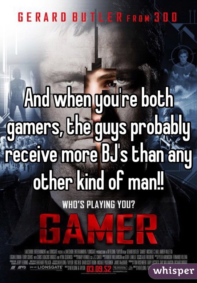 And when you're both gamers, the guys probably receive more BJ's than any other kind of man!!