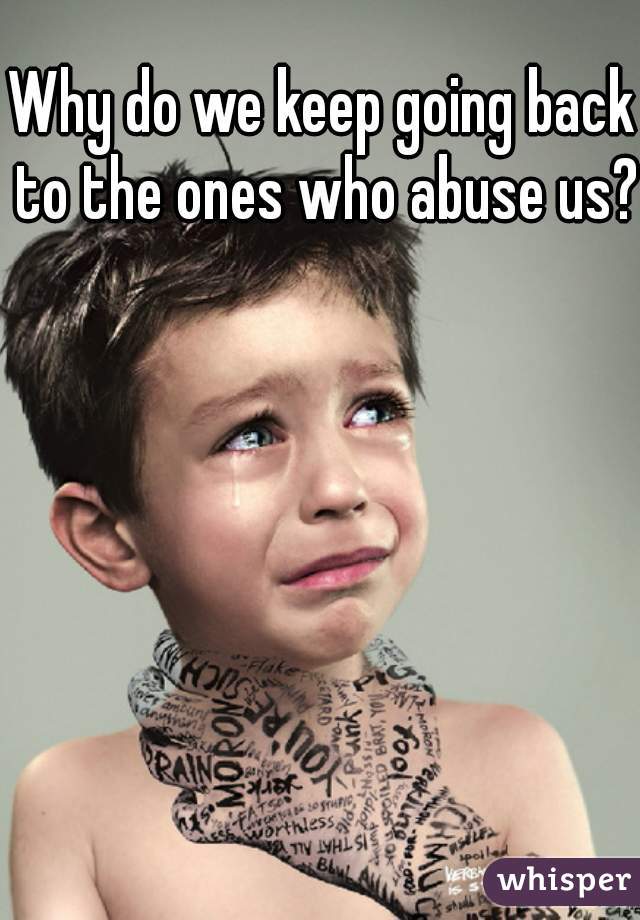 Why do we keep going back to the ones who abuse us?