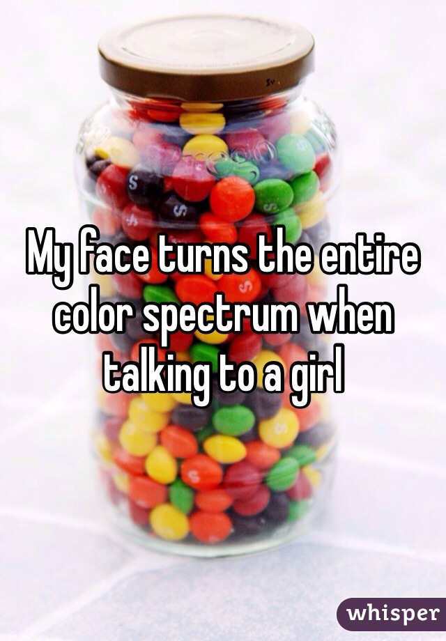 My face turns the entire color spectrum when talking to a girl 