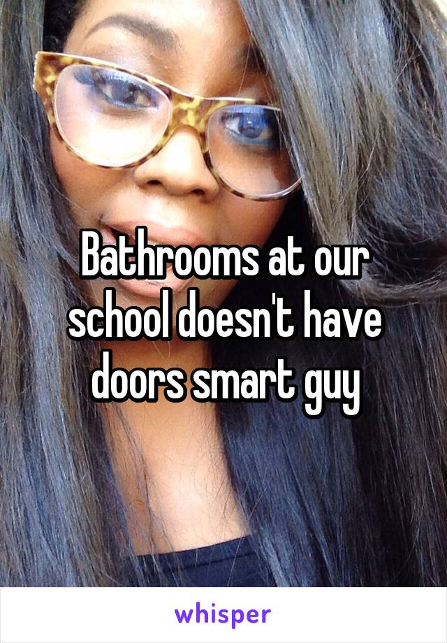 Bathrooms at our school doesn't have doors smart guy