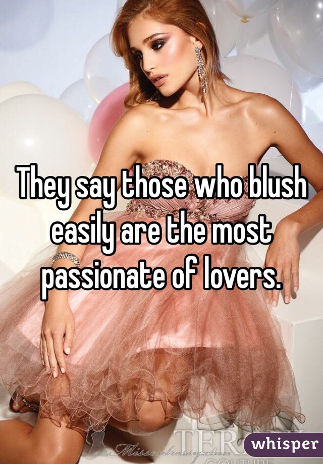 They say those who blush easily are the most passionate of lovers. 