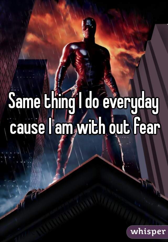 Same thing I do everyday cause I am with out fear