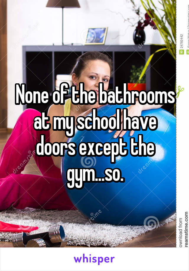 None of the bathrooms at my school have doors except the gym...so.