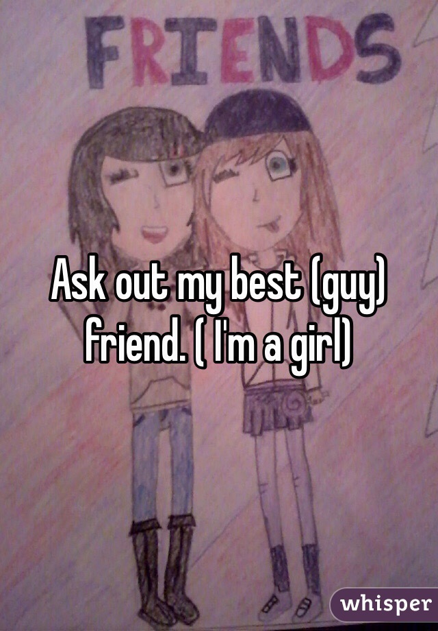 Ask out my best (guy) friend. ( I'm a girl)