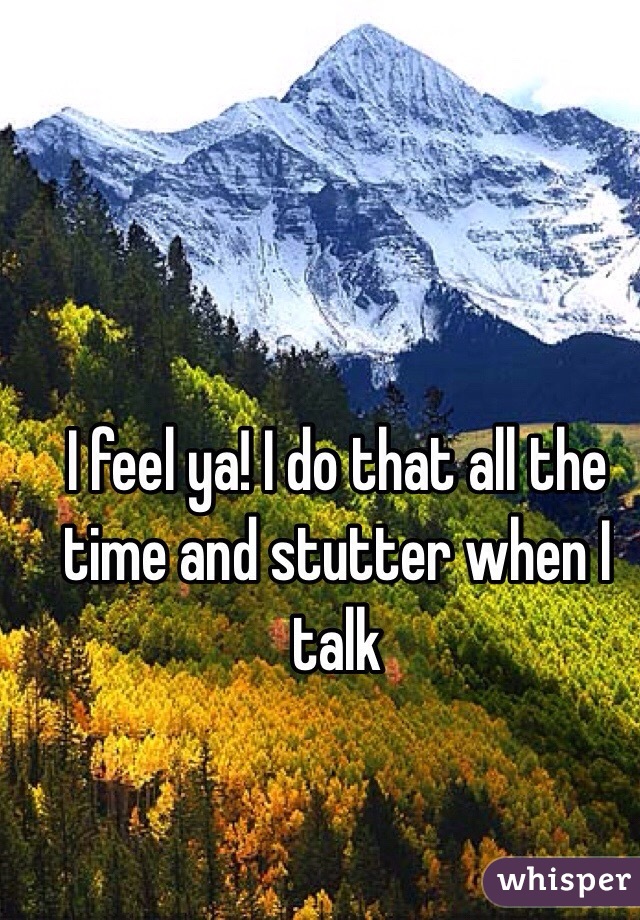 I feel ya! I do that all the time and stutter when I talk 