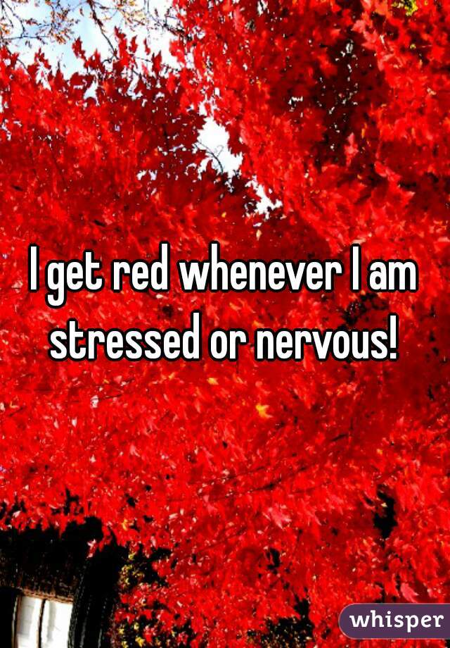 I get red whenever I am stressed or nervous! 