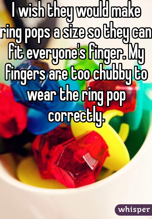 I wish they would make ring pops a size so they can fit everyone's finger. My fingers are too chubby to wear the ring pop correctly. 
