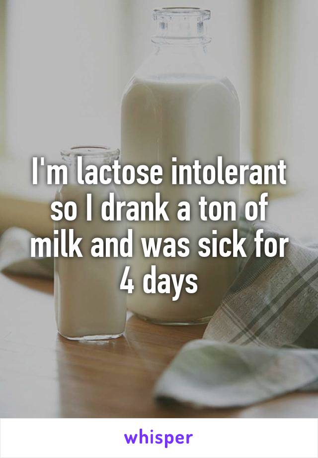 I'm lactose intolerant so I drank a ton of milk and was sick for 4 days