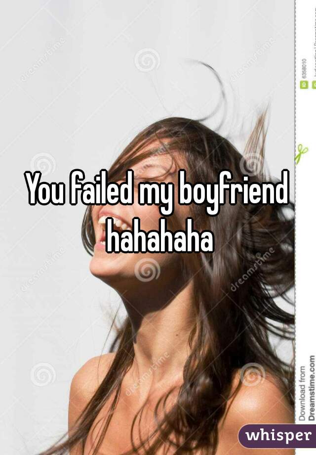 You failed my boyfriend hahahaha