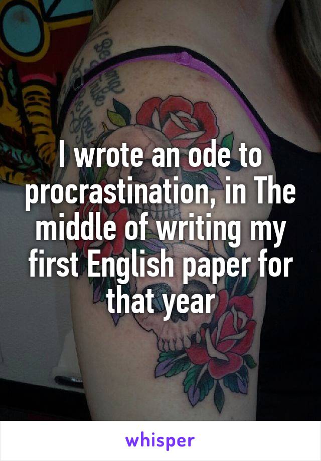 I wrote an ode to procrastination, in The middle of writing my first English paper for that year