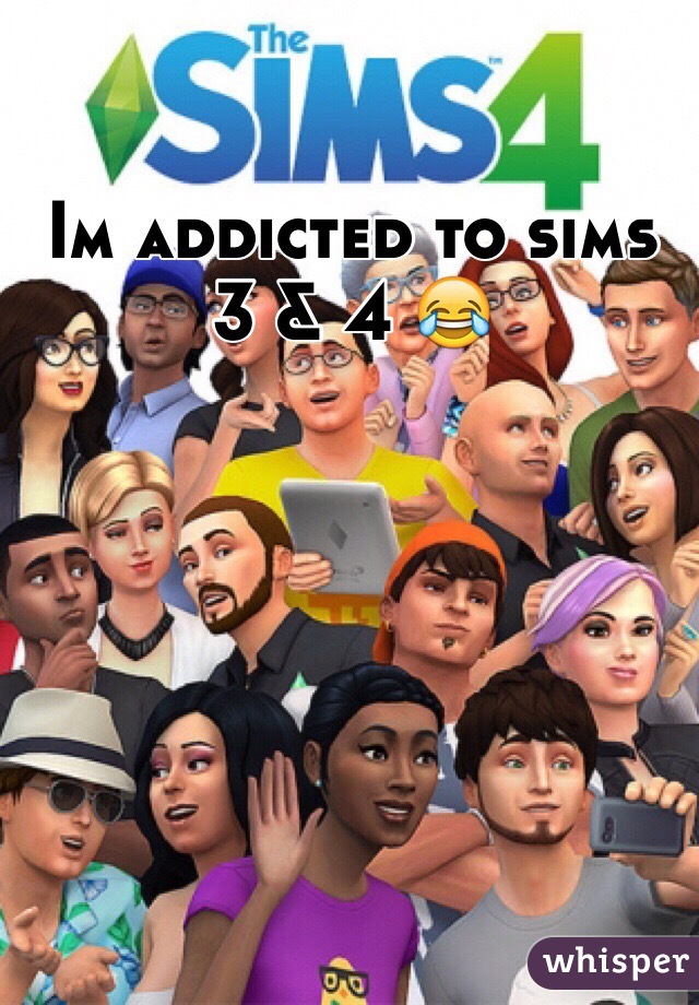 Im addicted to sims 3 & 4 😂