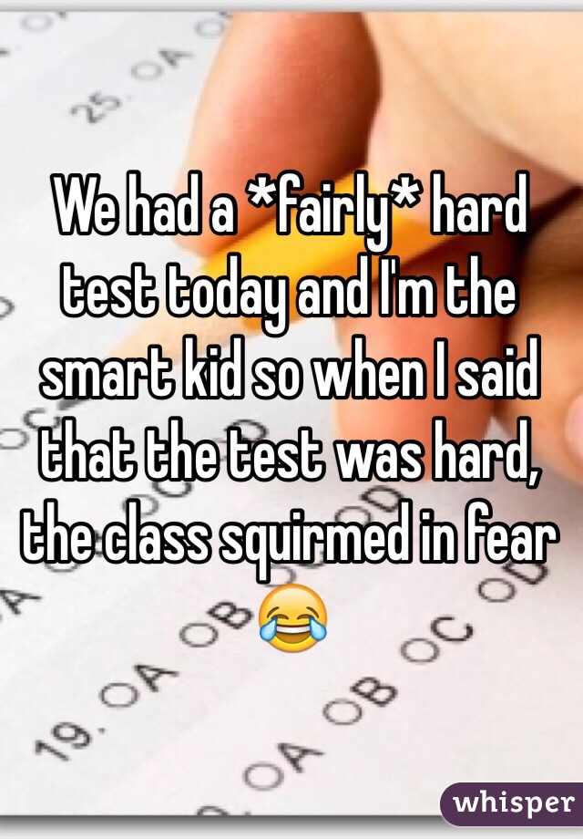We had a *fairly* hard test today and I'm the smart kid so when I said that the test was hard, the class squirmed in fear 😂