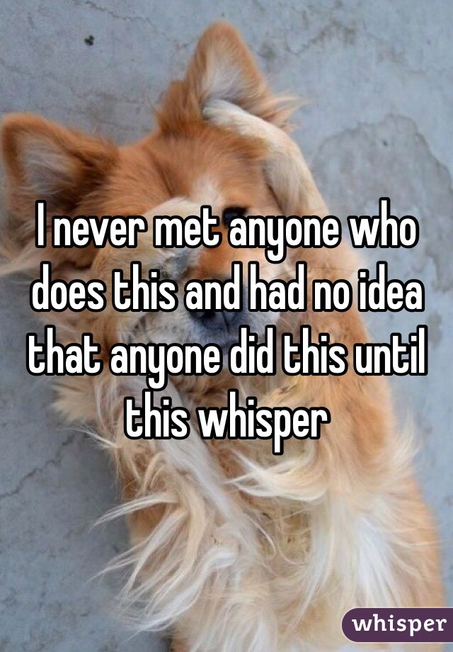 I never met anyone who does this and had no idea that anyone did this until this whisper