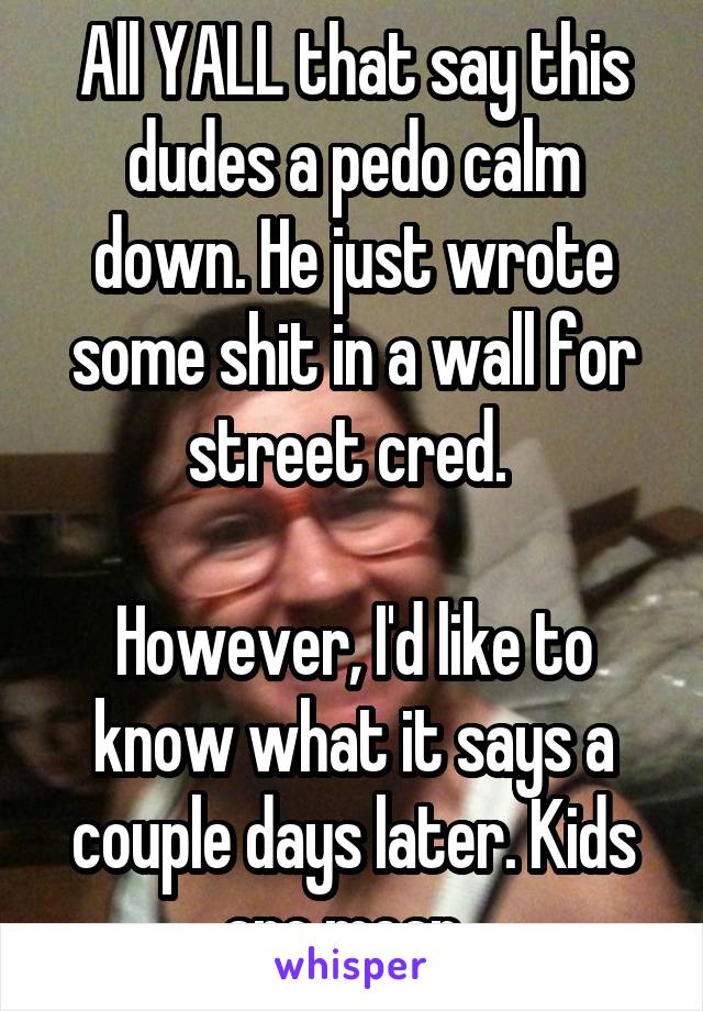 All YALL that say this dudes a pedo calm down. He just wrote some shit in a wall for street cred. 

However, I'd like to know what it says a couple days later. Kids are mean. 