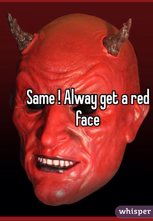 Same ! Alway get a red face 