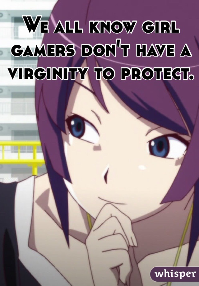 We all know girl gamers don't have a virginity to protect.