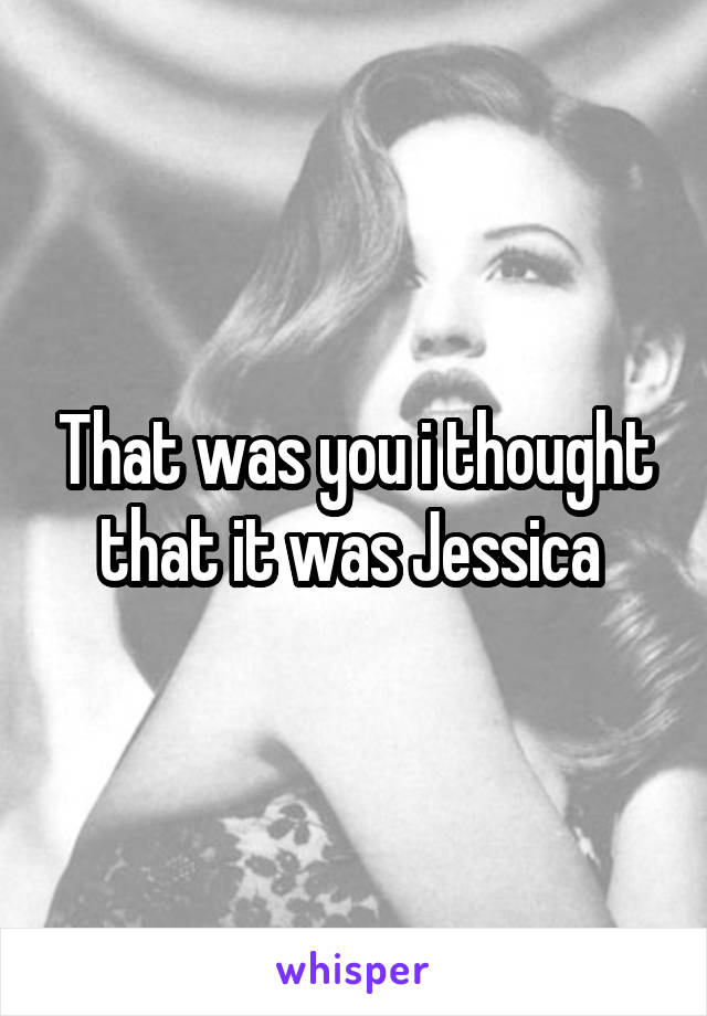 That was you i thought that it was Jessica 