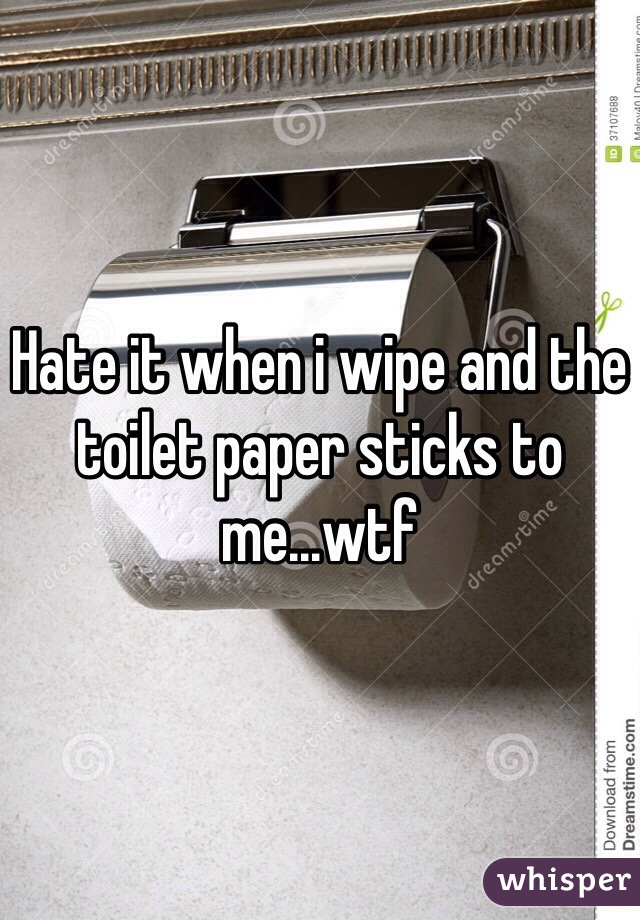Hate it when i wipe and the toilet paper sticks to me...wtf 