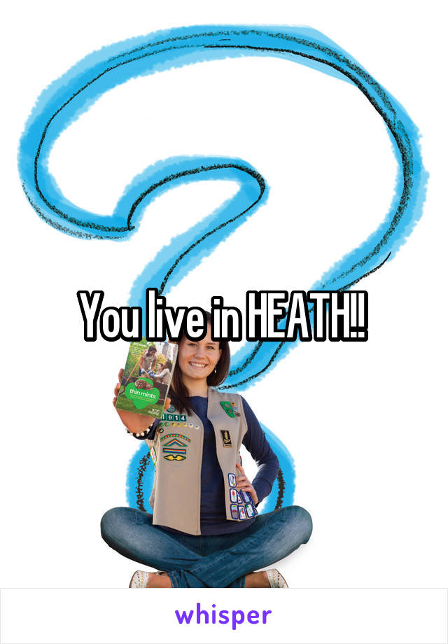 You live in HEATH!! 