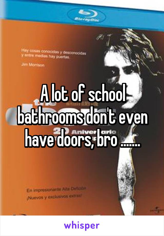 A lot of school bathrooms don't even have doors, bro .......