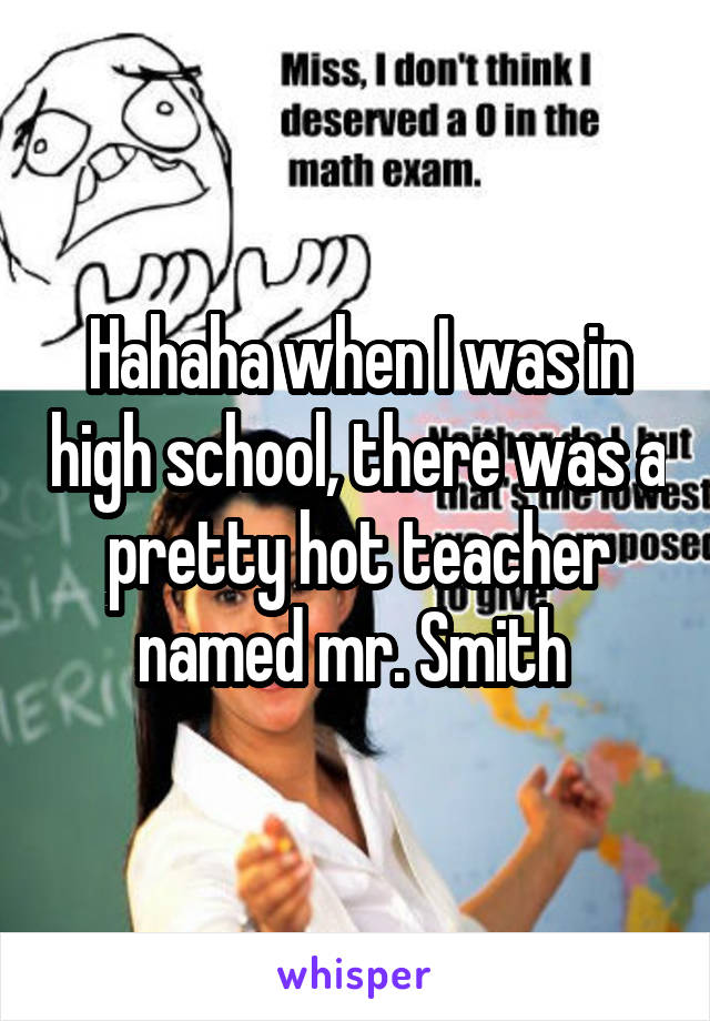 Hahaha when I was in high school, there was a pretty hot teacher named mr. Smith 