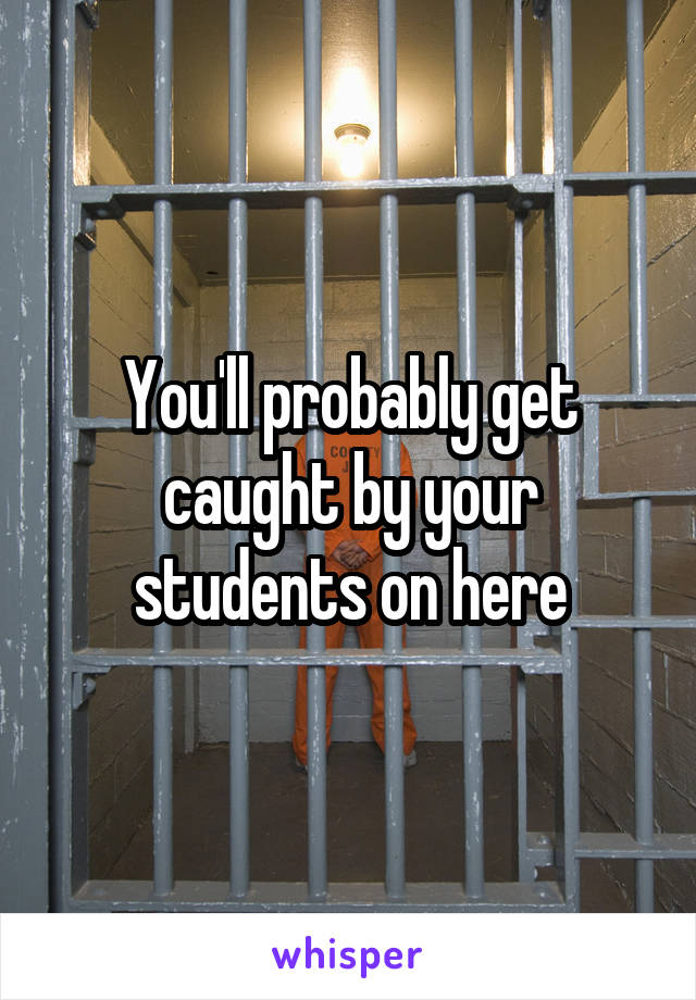 You'll probably get caught by your students on here