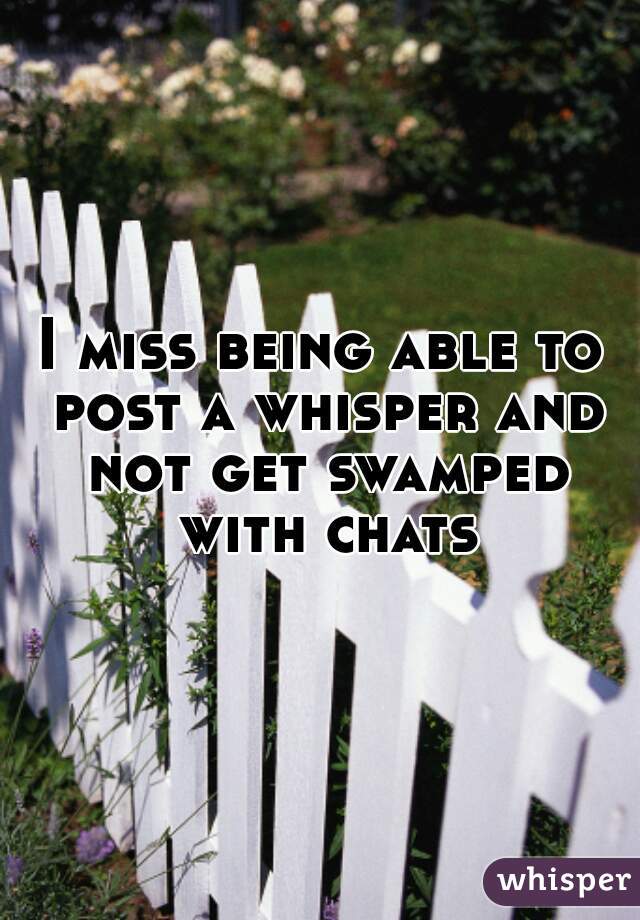 I miss being able to post a whisper and not get swamped with chats