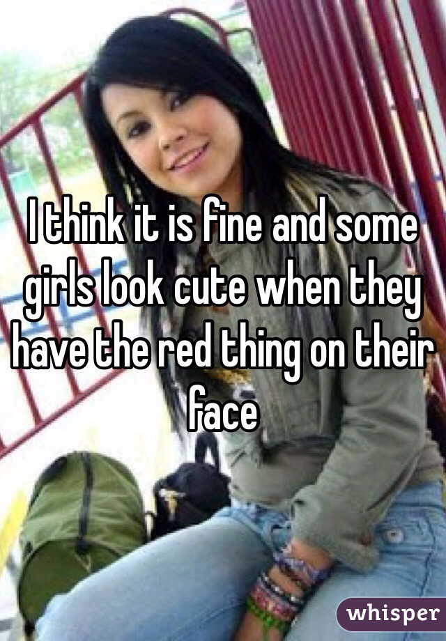 I think it is fine and some girls look cute when they have the red thing on their face