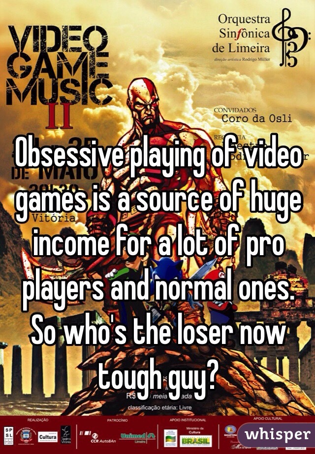 Obsessive playing of video games is a source of huge income for a lot of pro players and normal ones. So who's the loser now tough guy?