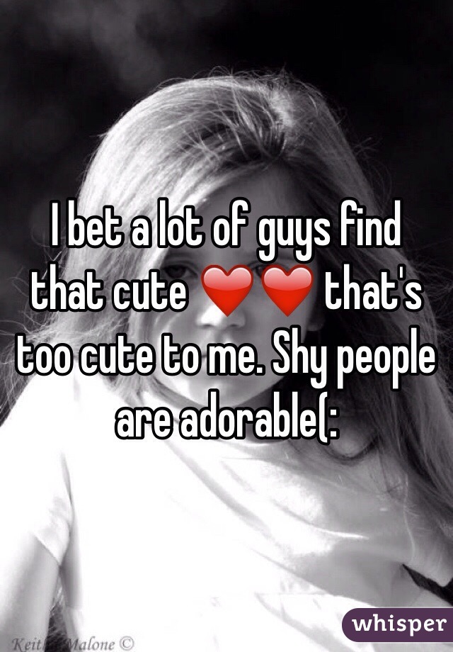 I bet a lot of guys find that cute ❤️❤️ that's too cute to me. Shy people are adorable(: