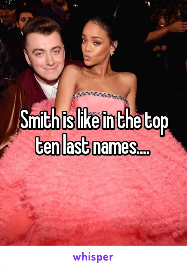 Smith is like in the top ten last names.... 