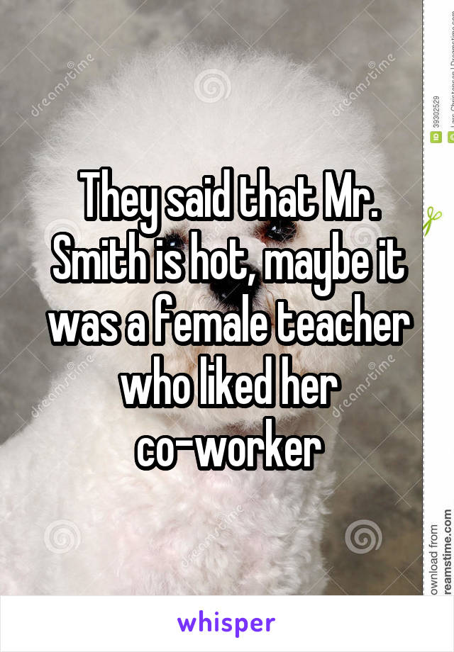 They said that Mr. Smith is hot, maybe it was a female teacher who liked her co-worker