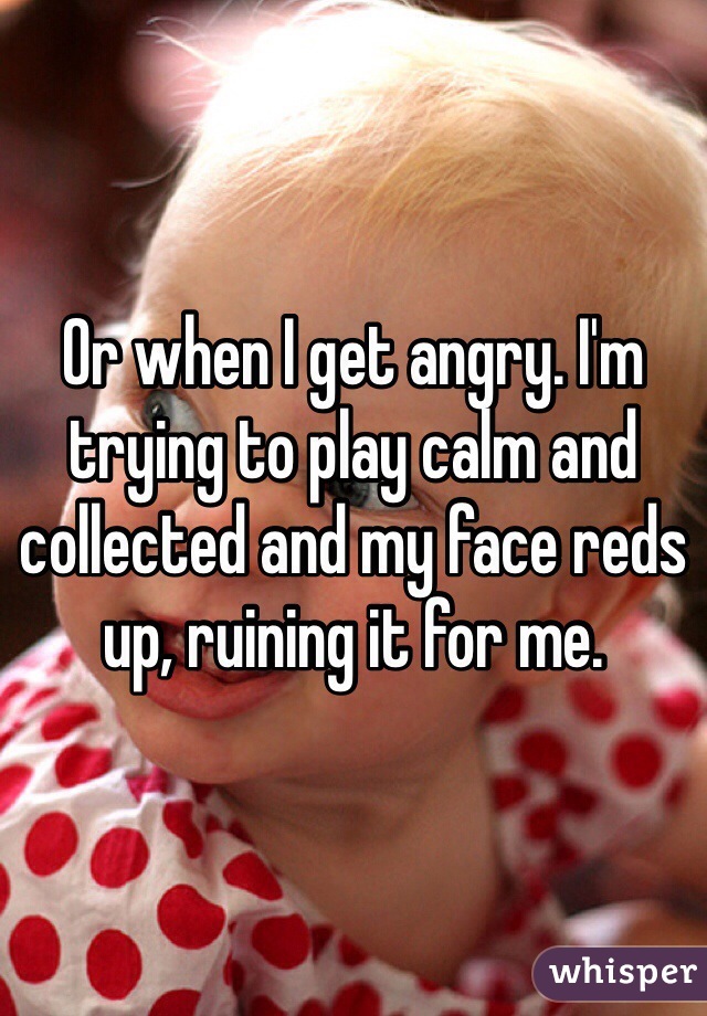 Or when I get angry. I'm trying to play calm and collected and my face reds up, ruining it for me.