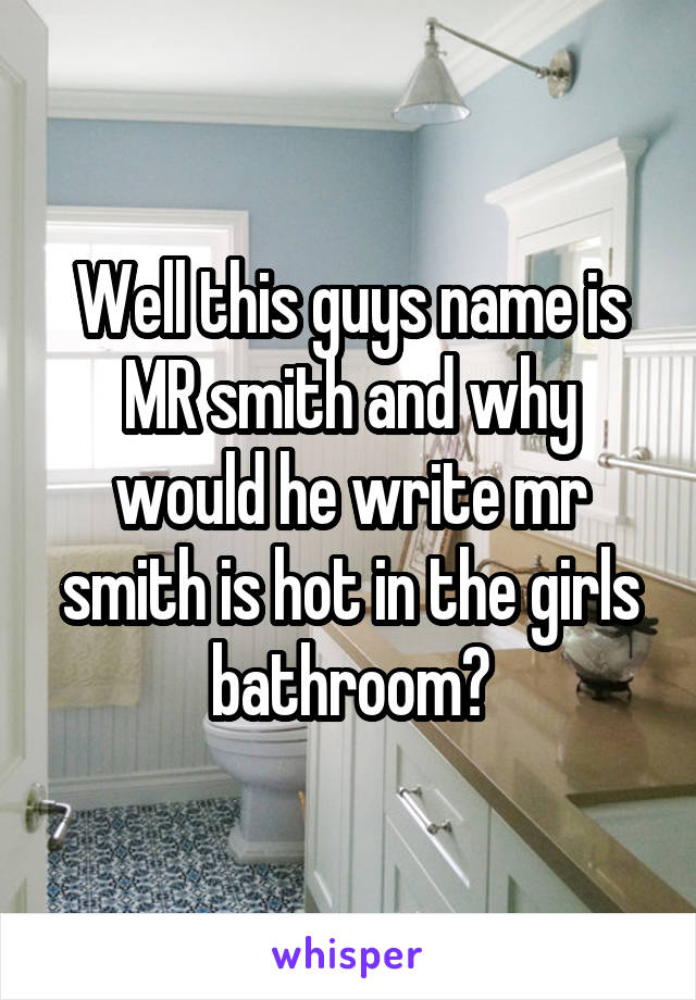 Well this guys name is MR smith and why would he write mr smith is hot in the girls bathroom?