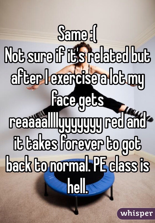 Same :( 
Not sure if it's related but after I exercise a lot my face gets reaaaallllyyyyyyy red and it takes forever to got back to normal. PE class is hell.