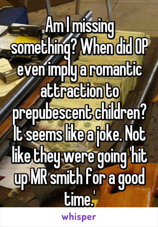 Am I missing something? When did OP even imply a romantic attraction to prepubescent children? It seems like a joke. Not like they were going 'hit up MR smith for a good time.'