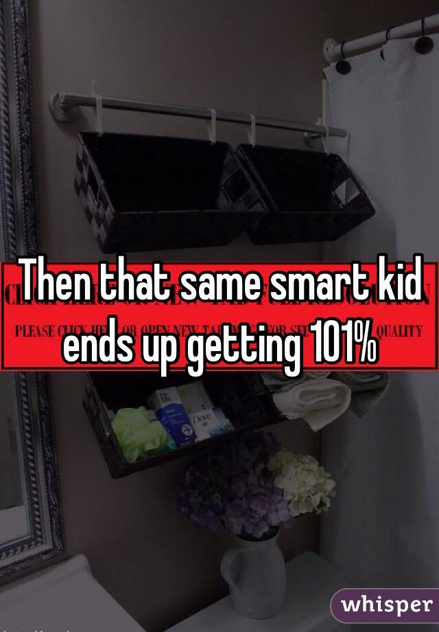 Then that same smart kid ends up getting 101%