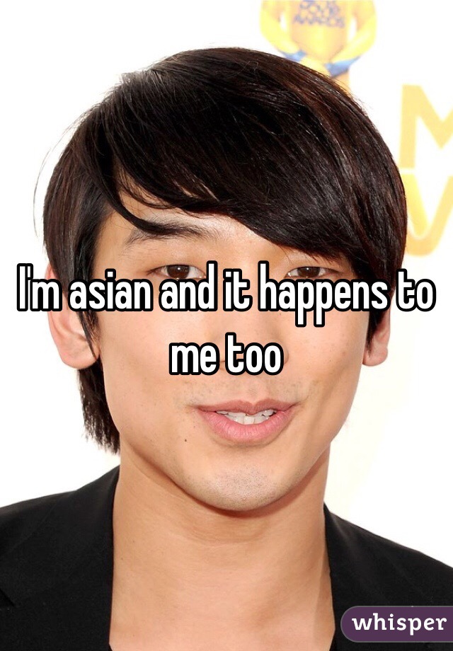 I'm asian and it happens to me too