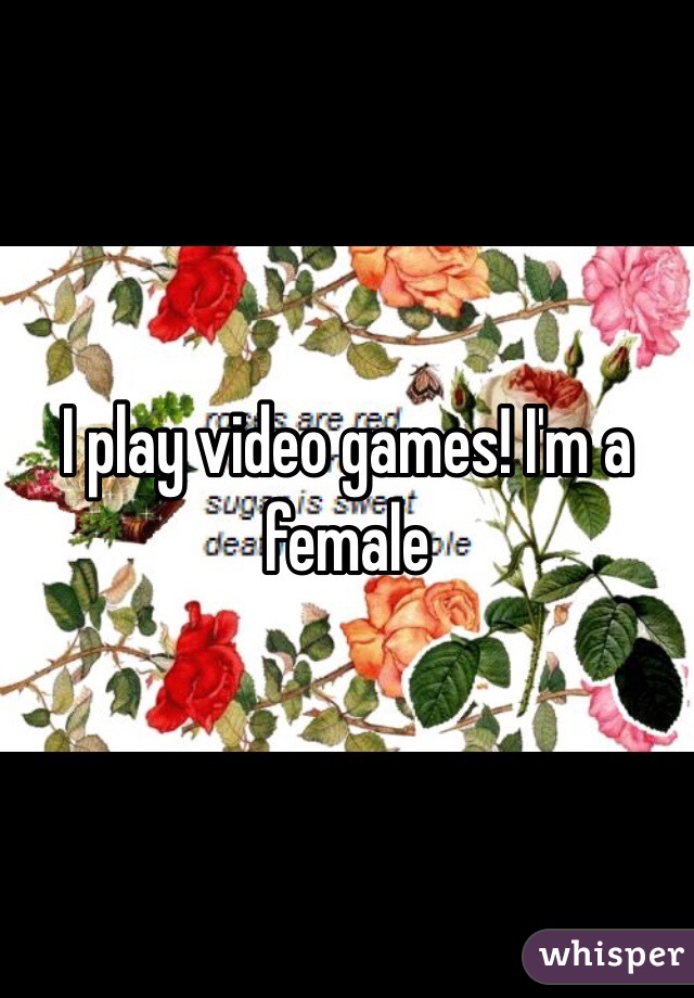 I play video games! I'm a female 