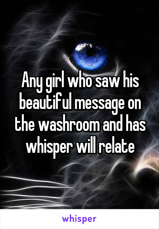 Any girl who saw his beautiful message on the washroom and has whisper will relate