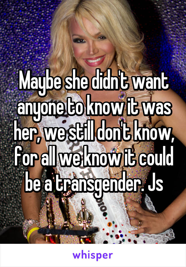 Maybe she didn't want anyone to know it was her, we still don't know, for all we know it could be a transgender. Js