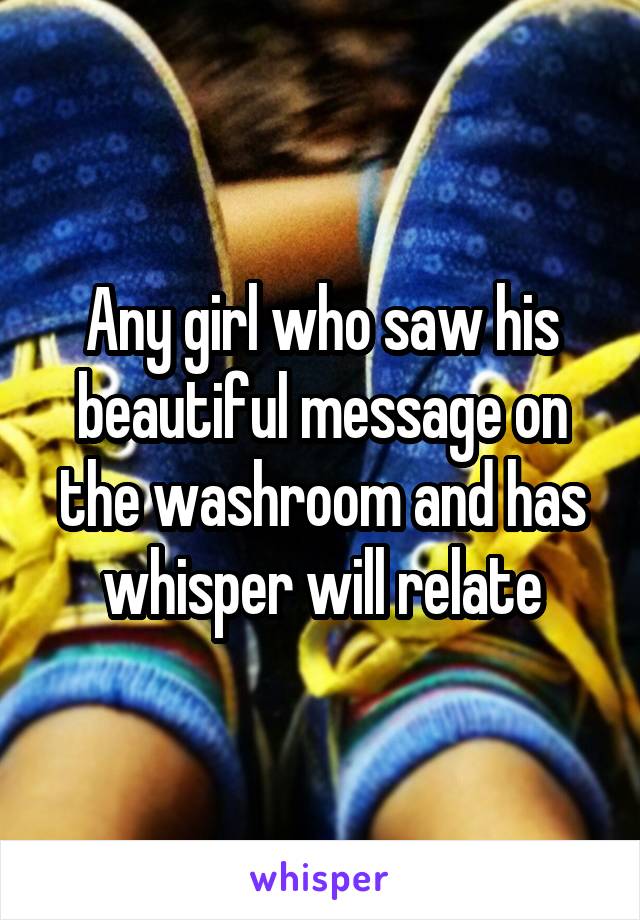 Any girl who saw his beautiful message on the washroom and has whisper will relate